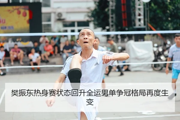 樊振东热身赛状态回升全运男单争冠格局再度生变