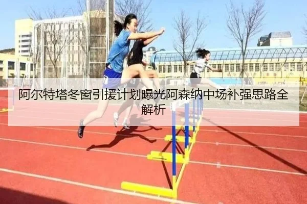 阿尔特塔冬窗引援计划曝光阿森纳中场补强思路全解析